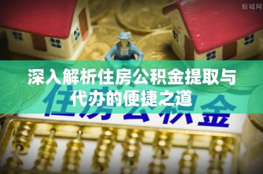 绿岛深入解析住房公积金提取与代办的便捷之道
