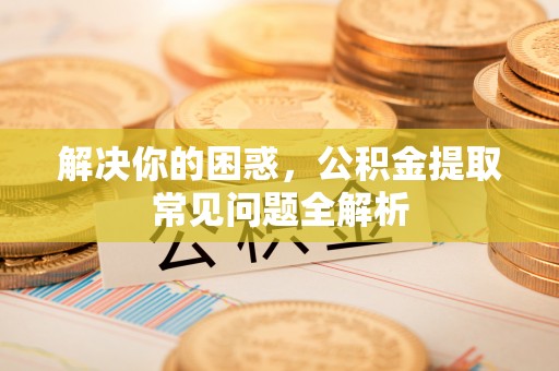 绿岛解决你的困惑，公积金提取常见问题全解析