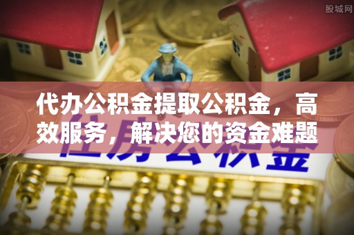 绿岛代办公积金提取公积金，高效服务，解决您的资金难题