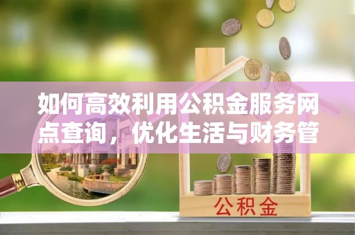 绿岛如何高效利用公积金服务网点查询，优化生活与财务管理