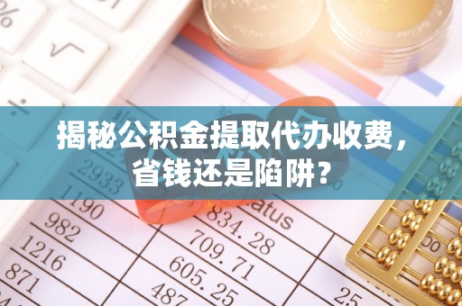 绿岛揭秘公积金提取代办收费，省钱还是陷阱？