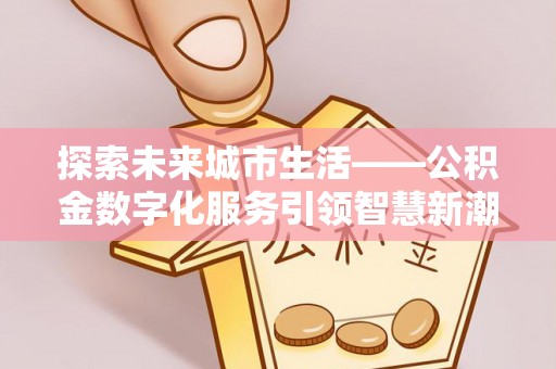 绿岛探索未来城市生活——公积金数字化服务引领智慧新潮流