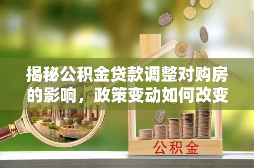 绿岛揭秘公积金贷款调整对购房的影响，政策变动如何改变你的买房计划