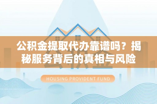 绿岛公积金提取代办靠谱吗？揭秘服务背后的真相与风险