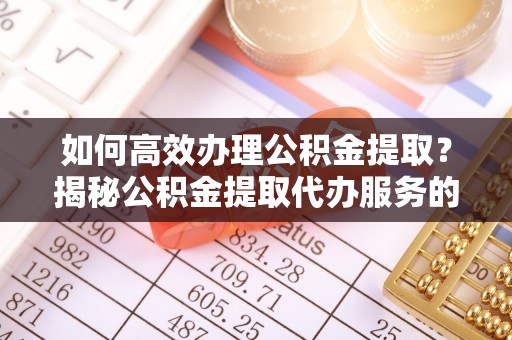 绿岛如何高效办理公积金提取？揭秘公积金提取代办服务的优势与注意事项