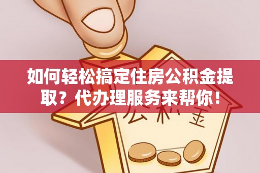 绿岛如何轻松搞定住房公积金提取？代办理服务来帮你！