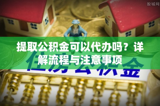 绿岛提取公积金可以代办吗？详解流程与注意事项