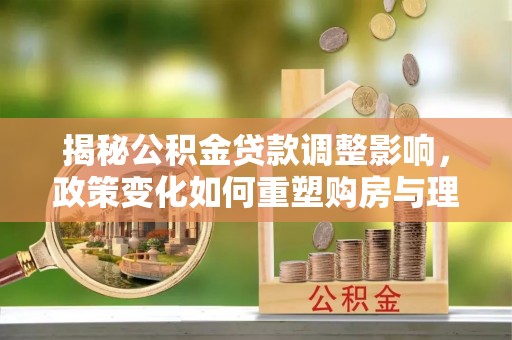 绿岛揭秘公积金贷款调整影响，政策变化如何重塑购房与理财规划
