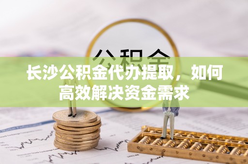 绿岛长沙公积金代办提取，如何高效解决资金需求