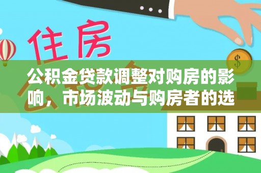 绿岛公积金贷款调整对购房的影响，市场波动与购房者的选择