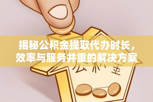 绿岛揭秘公积金提取代办时长，效率与服务并重的解决方案
