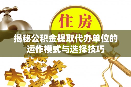 绿岛揭秘公积金提取代办单位的运作模式与选择技巧