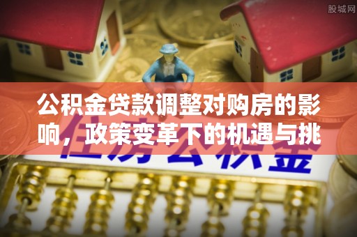 绿岛公积金贷款调整对购房的影响，政策变革下的机遇与挑战