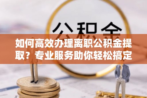 绿岛如何高效办理离职公积金提取？专业服务助你轻松搞定