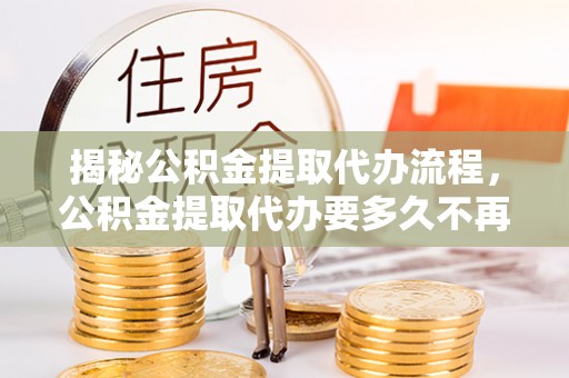 绿岛揭秘公积金提取代办流程，公积金提取代办要多久不再是谜题