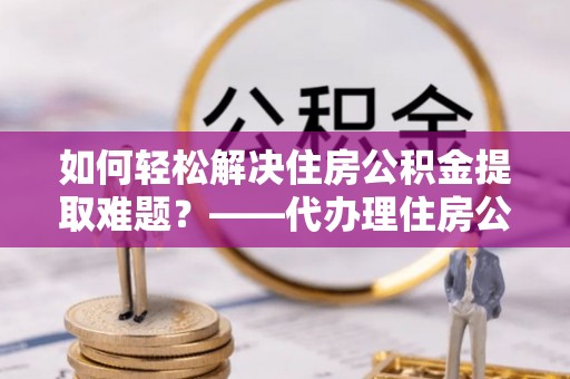 绿岛如何轻松解决住房公积金提取难题？——代办理住房公积金提取服务解析