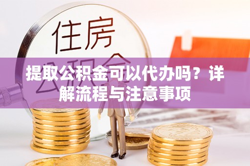 绿岛提取公积金可以代办吗？详解流程与注意事项