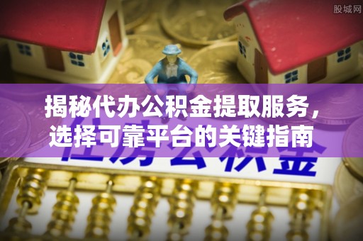 绿岛揭秘代办公积金提取服务，选择可靠平台的关键指南