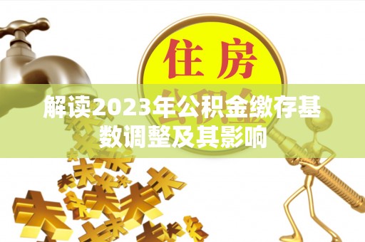 绿岛解读2023年公积金缴存基数调整及其影响