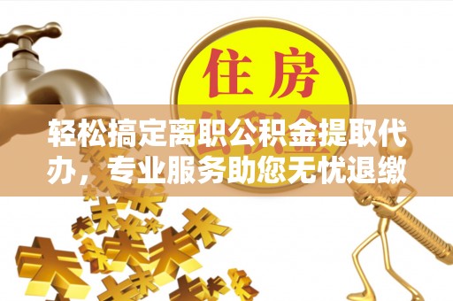 绿岛轻松搞定离职公积金提取代办，专业服务助您无忧退缴