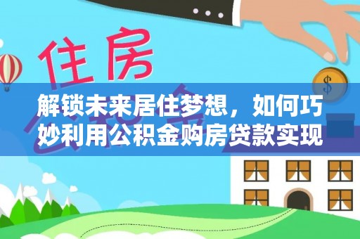 绿岛解锁未来居住梦想，如何巧妙利用公积金购房贷款实现房产投资