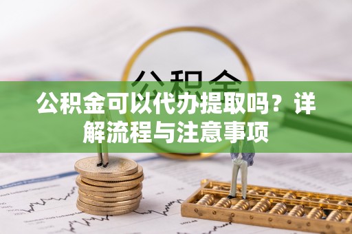 绿岛公积金可以代办提取吗？详解流程与注意事项