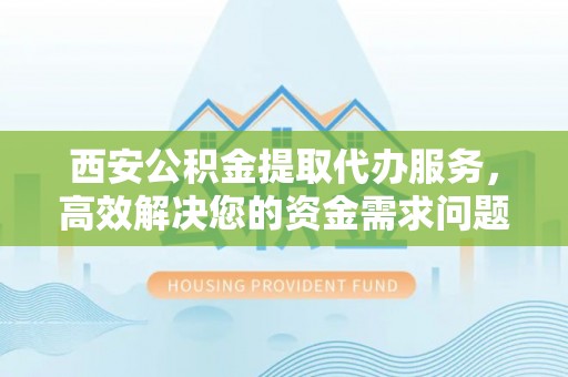 绿岛西安公积金提取代办服务，高效解决您的资金需求问题