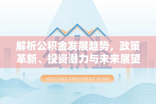 绿岛解析公积金发展趋势，政策革新、投资潜力与未来展望