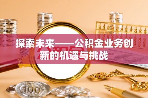 绿岛探索未来——公积金业务创新的机遇与挑战