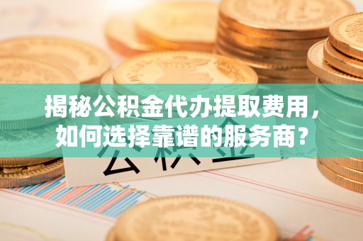 绿岛揭秘公积金代办提取费用，如何选择靠谱的服务商？