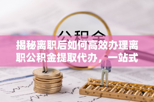 绿岛揭秘离职后如何高效办理离职公积金提取代办，一站式服务全解析