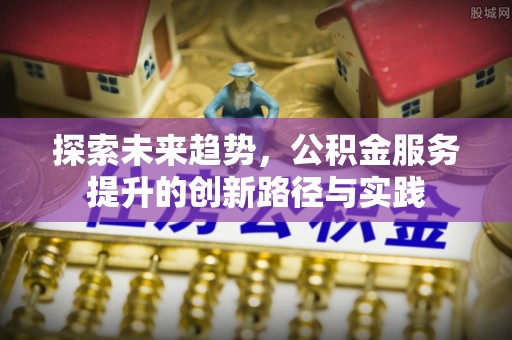 绿岛探索未来趋势，公积金服务提升的创新路径与实践