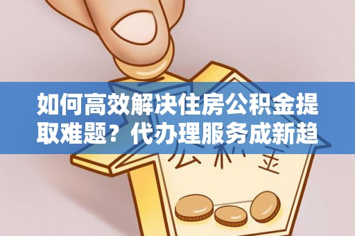 绿岛如何高效解决住房公积金提取难题？代办理服务成新趋势