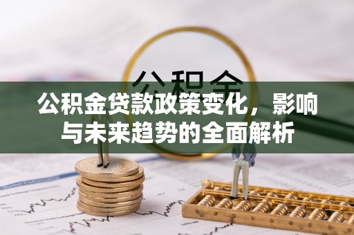 绿岛公积金贷款政策变化，影响与未来趋势的全面解析