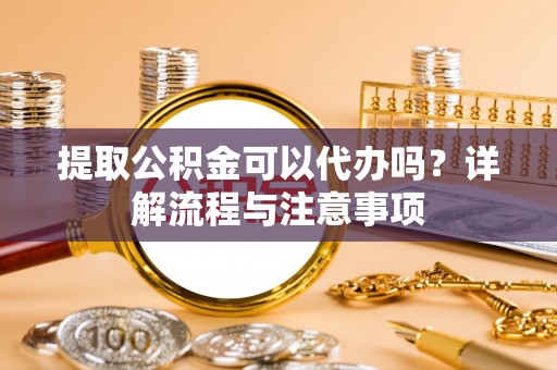 绿岛提取公积金可以代办吗？详解流程与注意事项