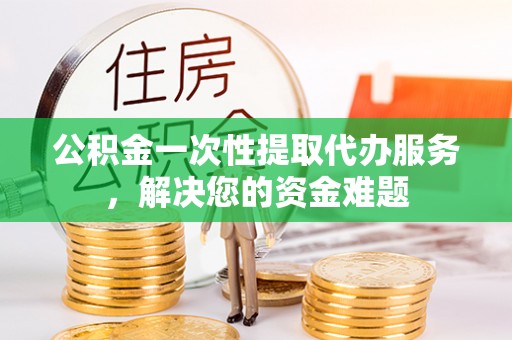 绿岛公积金一次性提取代办服务，解决您的资金难题
