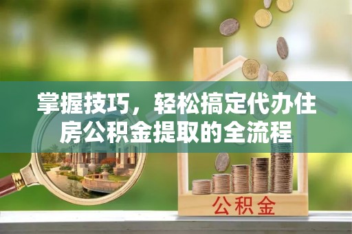 绿岛掌握技巧，轻松搞定代办住房公积金提取的全流程
