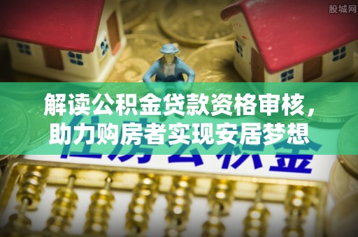 绿岛解读公积金贷款资格审核，助力购房者实现安居梦想