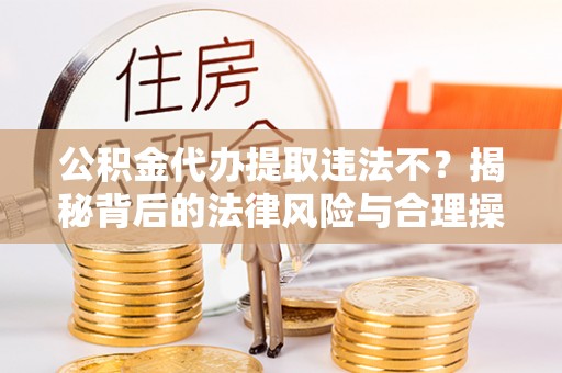 绿岛公积金代办提取违法不？揭秘背后的法律风险与合理操作
