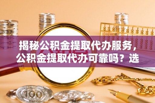绿岛揭秘公积金提取代办服务，公积金提取代办可靠吗？选择需谨慎