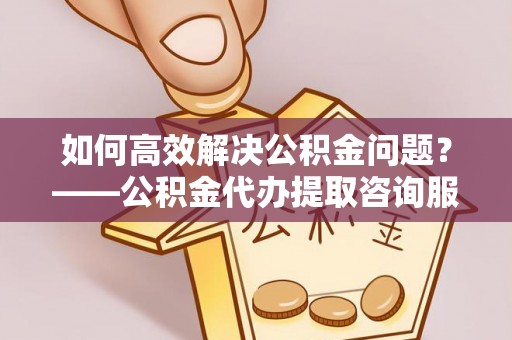 绿岛如何高效解决公积金问题？——公积金代办提取咨询服务指南