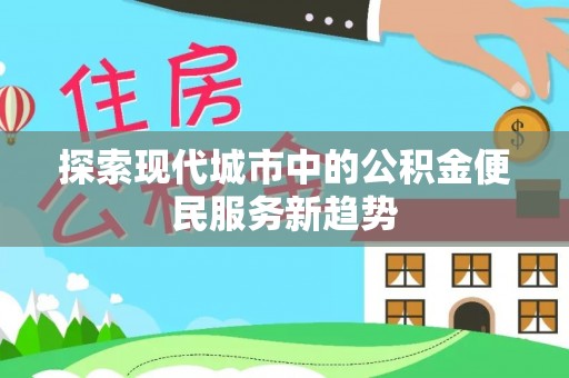 绿岛探索现代城市中的公积金便民服务新趋势