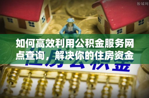 绿岛如何高效利用公积金服务网点查询，解决你的住房资金难题