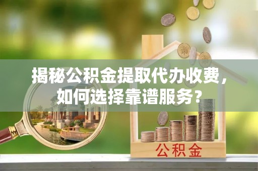 绿岛揭秘公积金提取代办收费，如何选择靠谱服务？