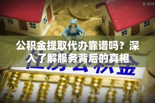 绿岛公积金提取代办靠谱吗？深入了解服务背后的真相