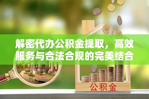绿岛解密代办公积金提取，高效服务与合法合规的完美结合