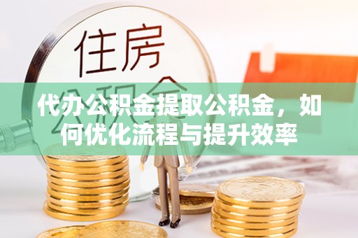绿岛代办公积金提取公积金，如何优化流程与提升效率