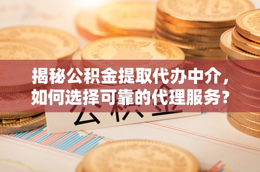 绿岛揭秘公积金提取代办中介，如何选择可靠的代理服务？