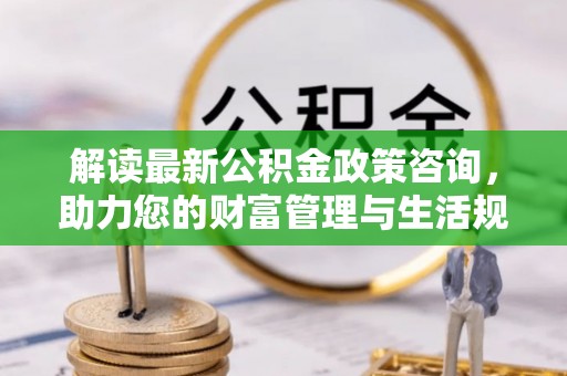 绿岛解读最新公积金政策咨询，助力您的财富管理与生活规划