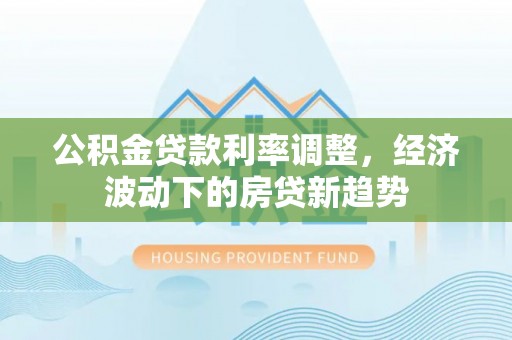 绿岛公积金贷款利率调整，经济波动下的房贷新趋势